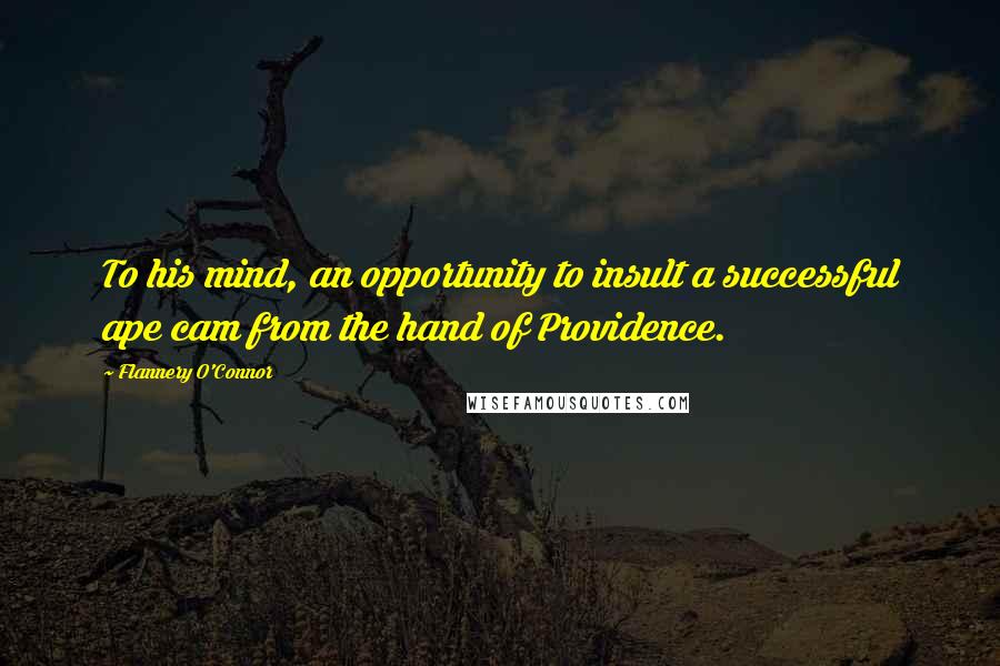 Flannery O'Connor Quotes: To his mind, an opportunity to insult a successful ape cam from the hand of Providence.