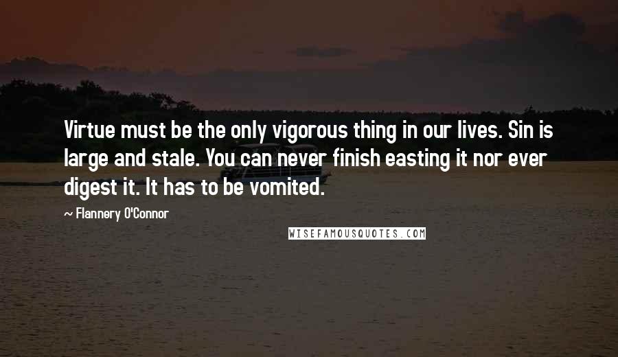 Flannery O'Connor Quotes: Virtue must be the only vigorous thing in our lives. Sin is large and stale. You can never finish easting it nor ever digest it. It has to be vomited.