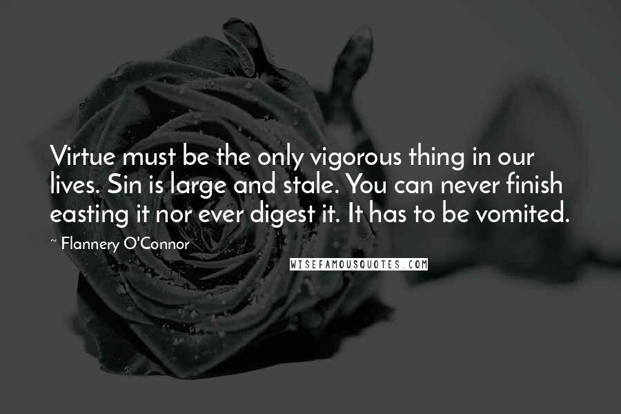 Flannery O'Connor Quotes: Virtue must be the only vigorous thing in our lives. Sin is large and stale. You can never finish easting it nor ever digest it. It has to be vomited.