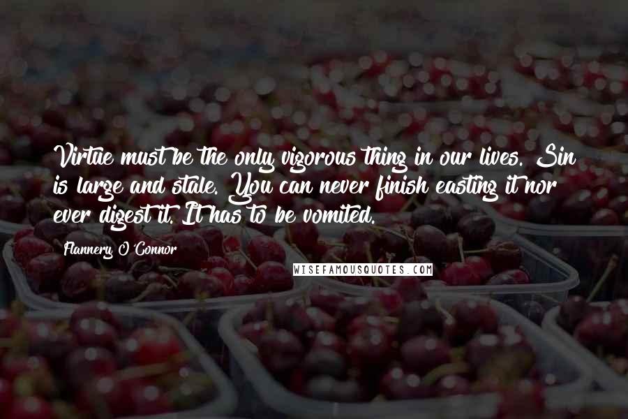 Flannery O'Connor Quotes: Virtue must be the only vigorous thing in our lives. Sin is large and stale. You can never finish easting it nor ever digest it. It has to be vomited.