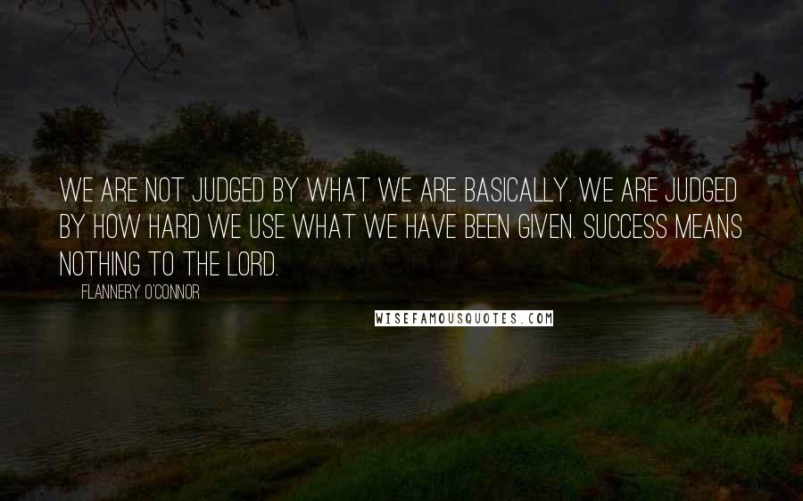 Flannery O'Connor Quotes: We are not judged by what we are basically. We are judged by how hard we use what we have been given. Success means nothing to the Lord.