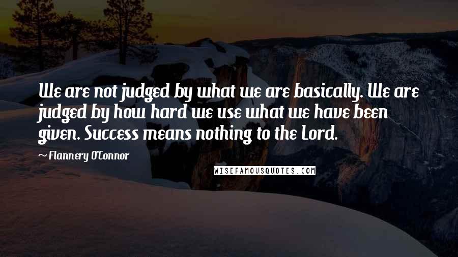 Flannery O'Connor Quotes: We are not judged by what we are basically. We are judged by how hard we use what we have been given. Success means nothing to the Lord.