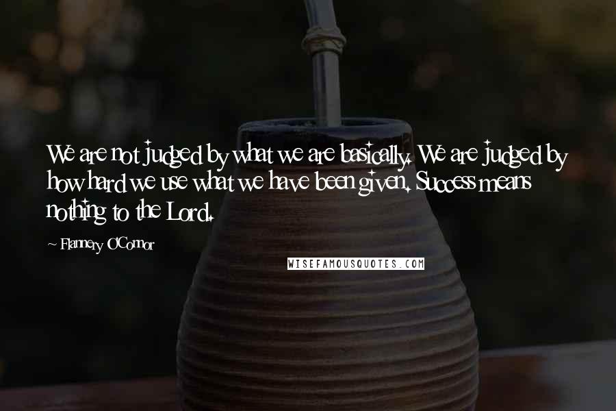 Flannery O'Connor Quotes: We are not judged by what we are basically. We are judged by how hard we use what we have been given. Success means nothing to the Lord.