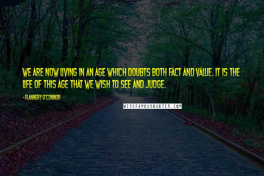 Flannery O'Connor Quotes: We are now living in an age which doubts both fact and value. It is the life of this age that we wish to see and judge.