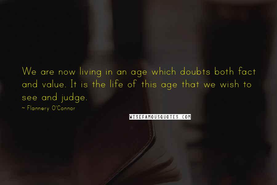 Flannery O'Connor Quotes: We are now living in an age which doubts both fact and value. It is the life of this age that we wish to see and judge.