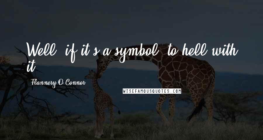 Flannery O'Connor Quotes: Well, if it's a symbol, to hell with it.