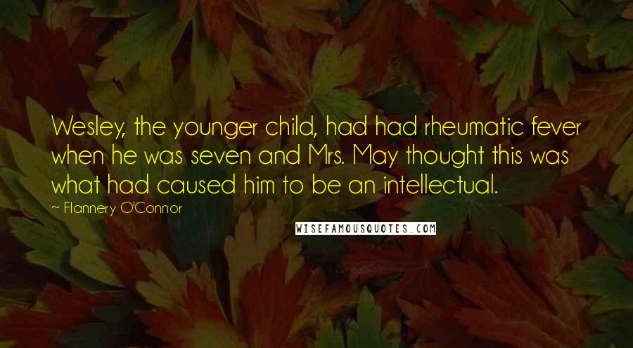 Flannery O'Connor Quotes: Wesley, the younger child, had had rheumatic fever when he was seven and Mrs. May thought this was what had caused him to be an intellectual.