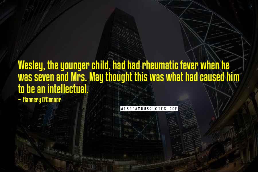 Flannery O'Connor Quotes: Wesley, the younger child, had had rheumatic fever when he was seven and Mrs. May thought this was what had caused him to be an intellectual.