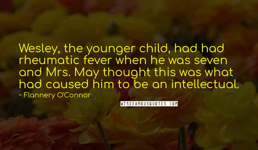 Flannery O'Connor Quotes: Wesley, the younger child, had had rheumatic fever when he was seven and Mrs. May thought this was what had caused him to be an intellectual.