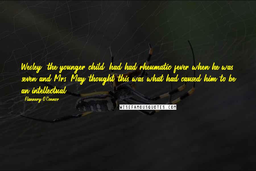 Flannery O'Connor Quotes: Wesley, the younger child, had had rheumatic fever when he was seven and Mrs. May thought this was what had caused him to be an intellectual.