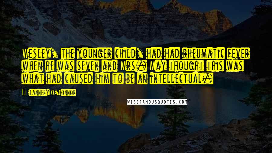 Flannery O'Connor Quotes: Wesley, the younger child, had had rheumatic fever when he was seven and Mrs. May thought this was what had caused him to be an intellectual.