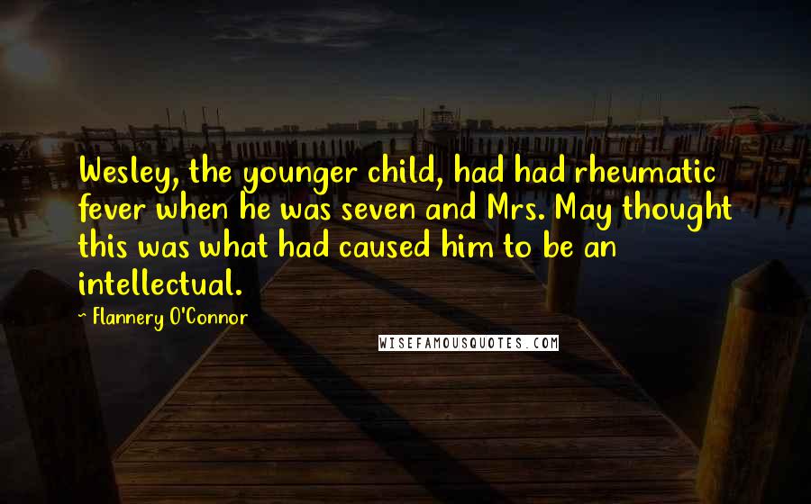 Flannery O'Connor Quotes: Wesley, the younger child, had had rheumatic fever when he was seven and Mrs. May thought this was what had caused him to be an intellectual.