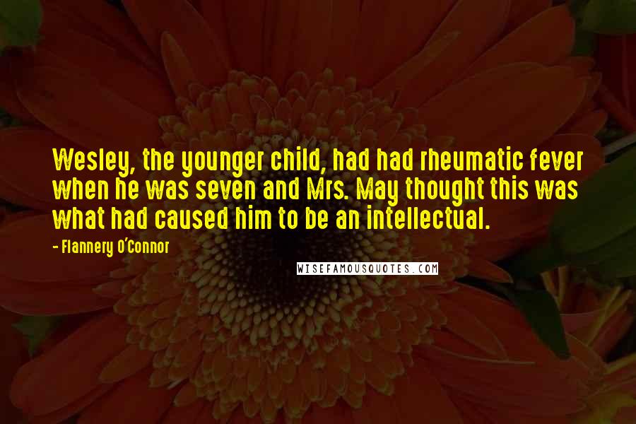 Flannery O'Connor Quotes: Wesley, the younger child, had had rheumatic fever when he was seven and Mrs. May thought this was what had caused him to be an intellectual.