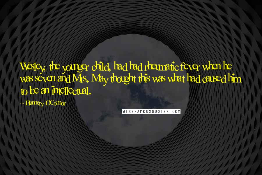 Flannery O'Connor Quotes: Wesley, the younger child, had had rheumatic fever when he was seven and Mrs. May thought this was what had caused him to be an intellectual.