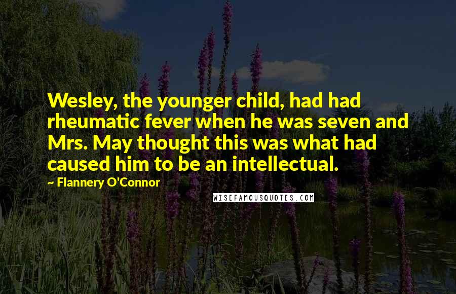 Flannery O'Connor Quotes: Wesley, the younger child, had had rheumatic fever when he was seven and Mrs. May thought this was what had caused him to be an intellectual.