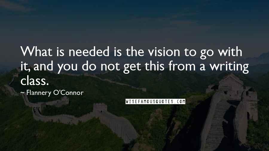Flannery O'Connor Quotes: What is needed is the vision to go with it, and you do not get this from a writing class.