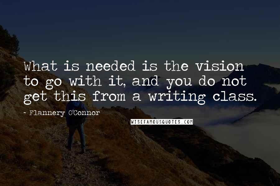 Flannery O'Connor Quotes: What is needed is the vision to go with it, and you do not get this from a writing class.