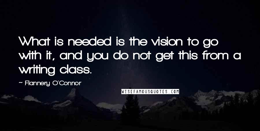 Flannery O'Connor Quotes: What is needed is the vision to go with it, and you do not get this from a writing class.