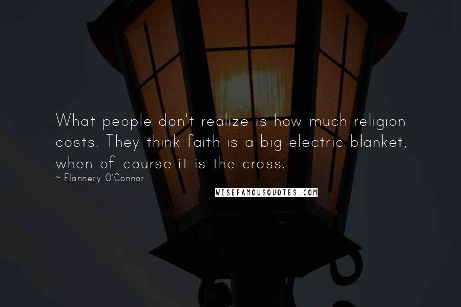Flannery O'Connor Quotes: What people don't realize is how much religion costs. They think faith is a big electric blanket, when of course it is the cross.