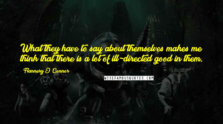 Flannery O'Connor Quotes: What they have to say about themselves makes me think that there is a lot of ill-directed good in them.