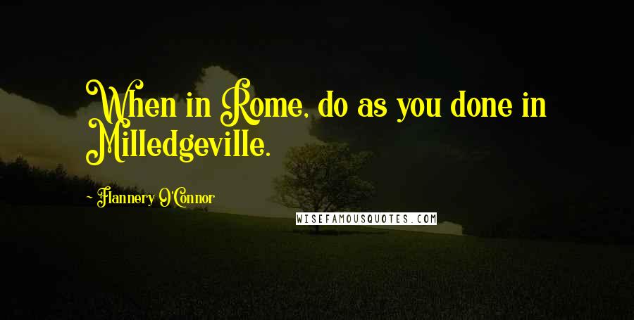 Flannery O'Connor Quotes: When in Rome, do as you done in Milledgeville.