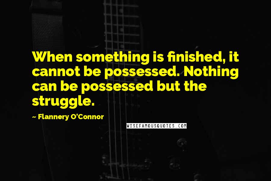 Flannery O'Connor Quotes: When something is finished, it cannot be possessed. Nothing can be possessed but the struggle.