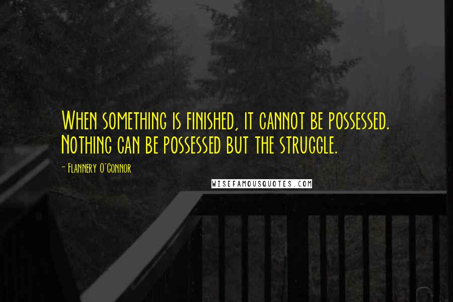 Flannery O'Connor Quotes: When something is finished, it cannot be possessed. Nothing can be possessed but the struggle.