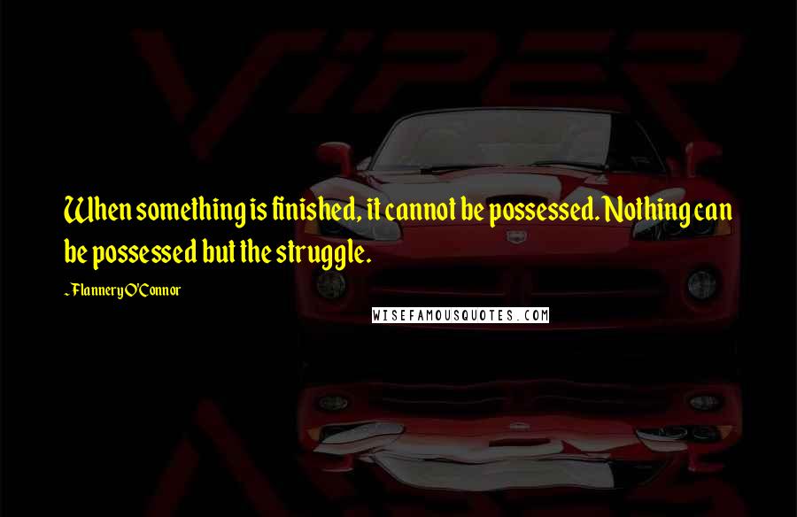 Flannery O'Connor Quotes: When something is finished, it cannot be possessed. Nothing can be possessed but the struggle.