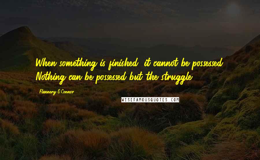 Flannery O'Connor Quotes: When something is finished, it cannot be possessed. Nothing can be possessed but the struggle.