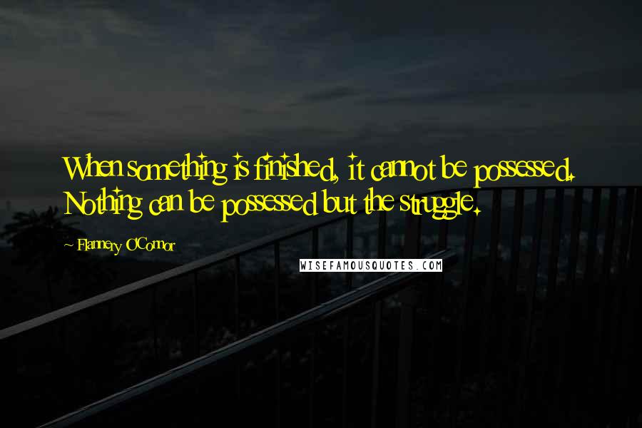 Flannery O'Connor Quotes: When something is finished, it cannot be possessed. Nothing can be possessed but the struggle.