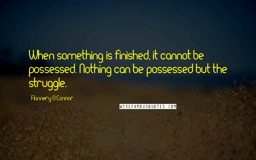 Flannery O'Connor Quotes: When something is finished, it cannot be possessed. Nothing can be possessed but the struggle.