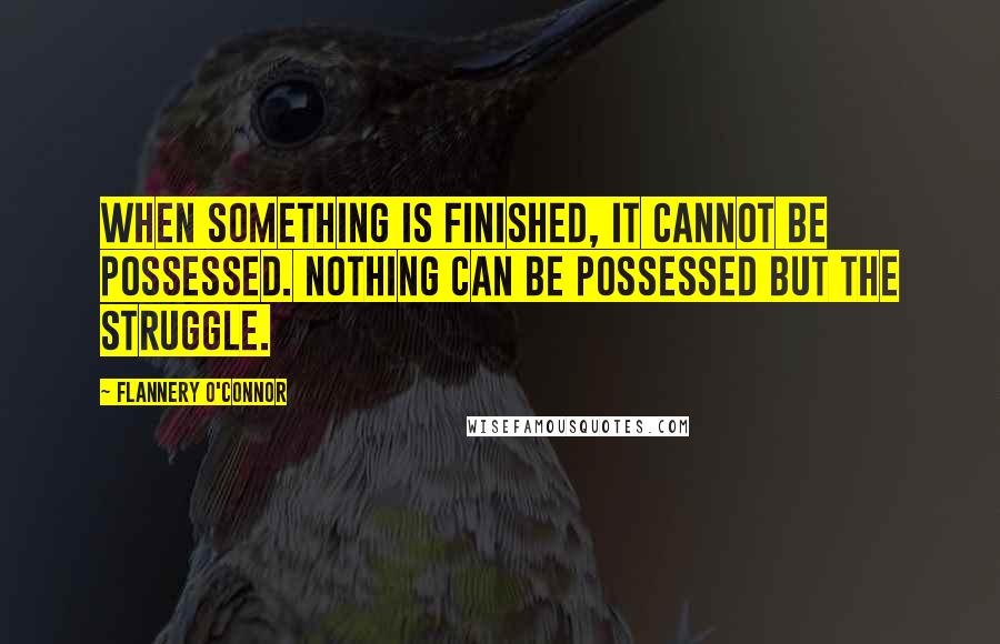 Flannery O'Connor Quotes: When something is finished, it cannot be possessed. Nothing can be possessed but the struggle.