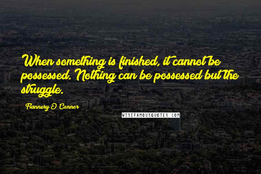Flannery O'Connor Quotes: When something is finished, it cannot be possessed. Nothing can be possessed but the struggle.