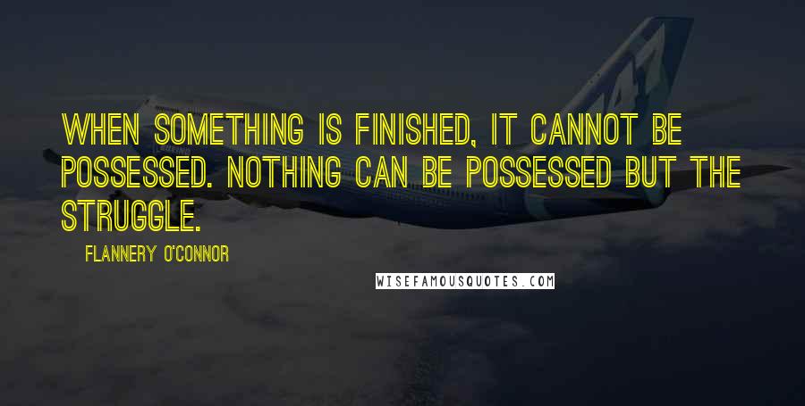 Flannery O'Connor Quotes: When something is finished, it cannot be possessed. Nothing can be possessed but the struggle.
