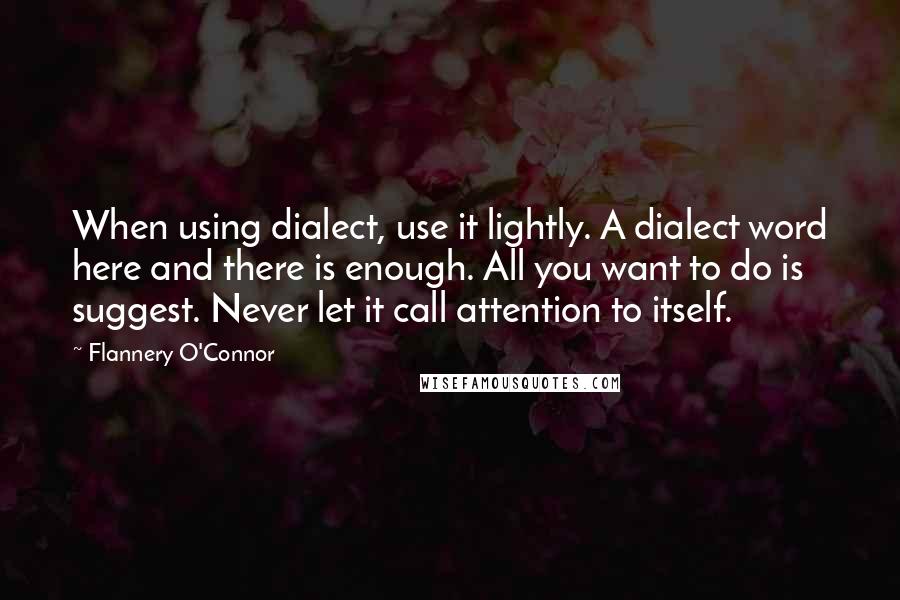 Flannery O'Connor Quotes: When using dialect, use it lightly. A dialect word here and there is enough. All you want to do is suggest. Never let it call attention to itself.