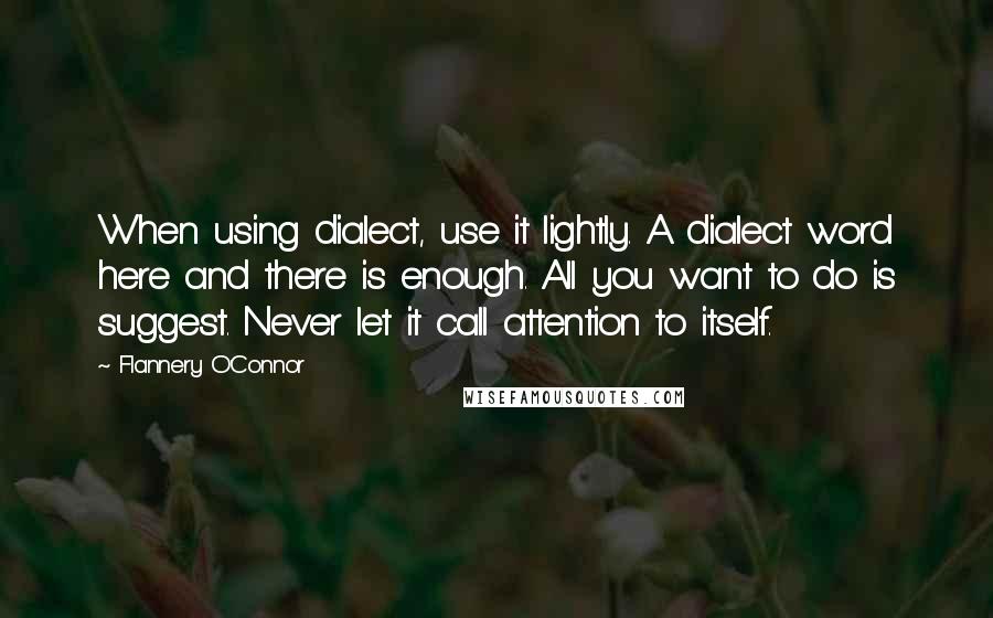 Flannery O'Connor Quotes: When using dialect, use it lightly. A dialect word here and there is enough. All you want to do is suggest. Never let it call attention to itself.