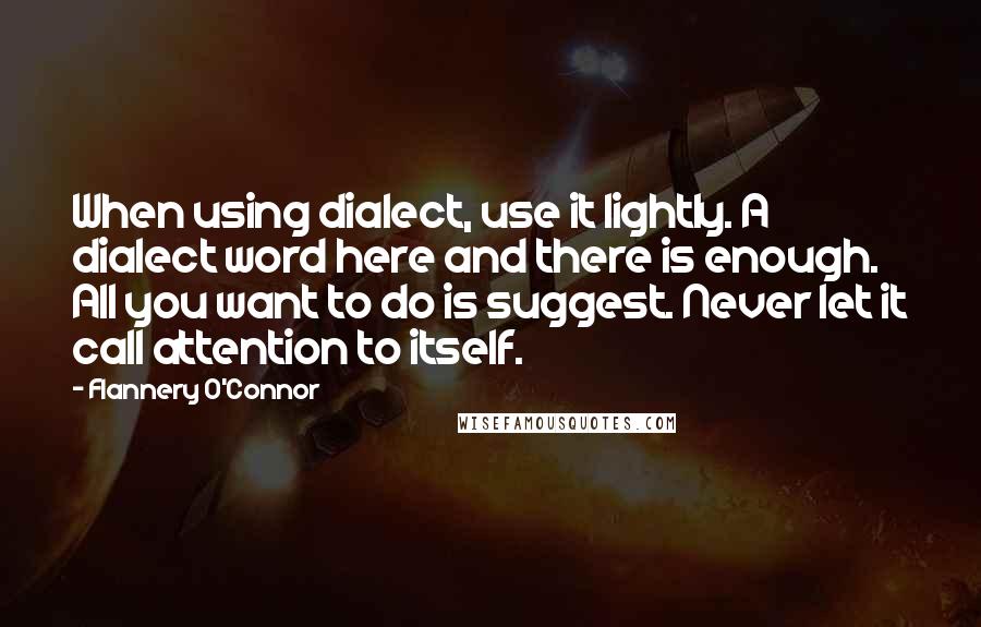 Flannery O'Connor Quotes: When using dialect, use it lightly. A dialect word here and there is enough. All you want to do is suggest. Never let it call attention to itself.