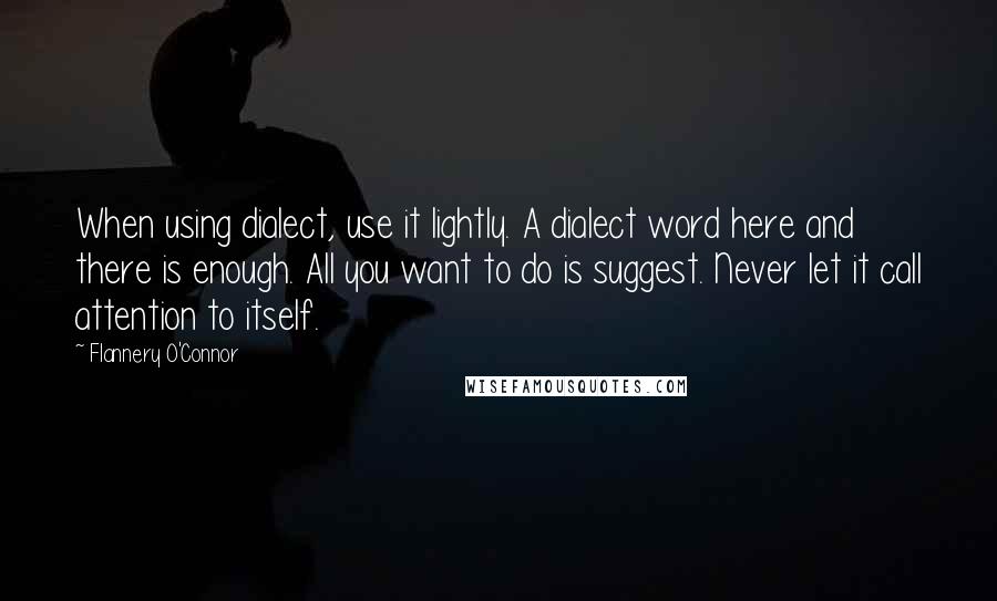 Flannery O'Connor Quotes: When using dialect, use it lightly. A dialect word here and there is enough. All you want to do is suggest. Never let it call attention to itself.