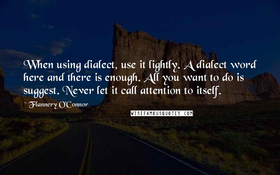 Flannery O'Connor Quotes: When using dialect, use it lightly. A dialect word here and there is enough. All you want to do is suggest. Never let it call attention to itself.