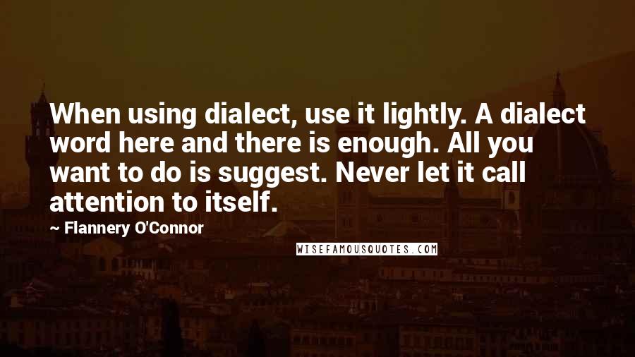 Flannery O'Connor Quotes: When using dialect, use it lightly. A dialect word here and there is enough. All you want to do is suggest. Never let it call attention to itself.