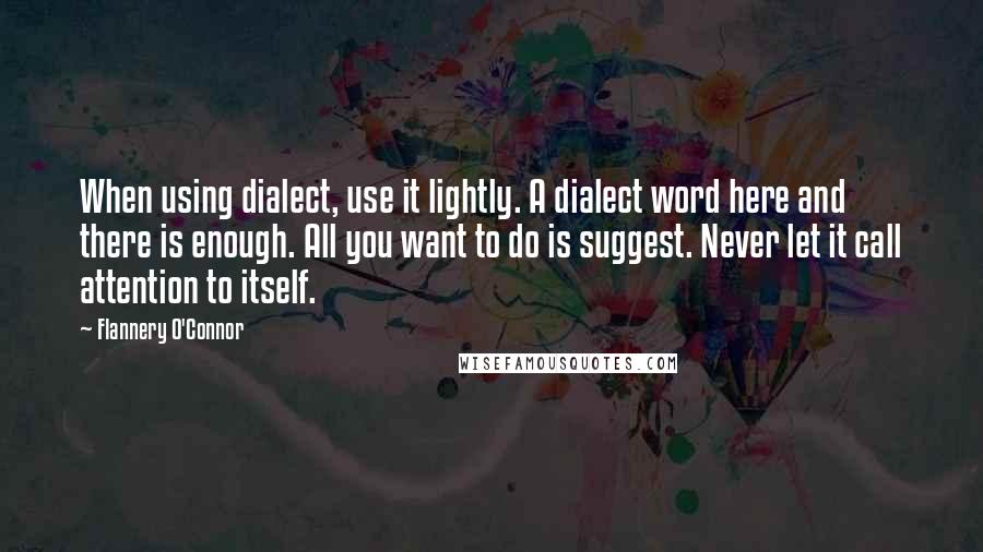 Flannery O'Connor Quotes: When using dialect, use it lightly. A dialect word here and there is enough. All you want to do is suggest. Never let it call attention to itself.