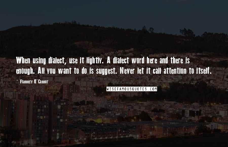 Flannery O'Connor Quotes: When using dialect, use it lightly. A dialect word here and there is enough. All you want to do is suggest. Never let it call attention to itself.