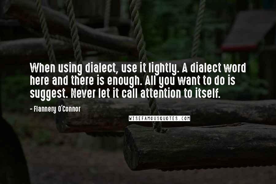 Flannery O'Connor Quotes: When using dialect, use it lightly. A dialect word here and there is enough. All you want to do is suggest. Never let it call attention to itself.