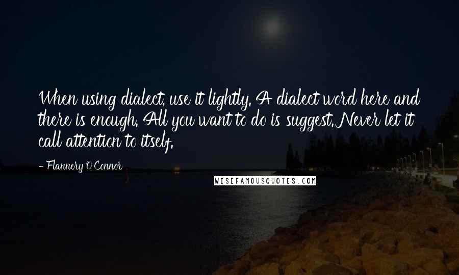 Flannery O'Connor Quotes: When using dialect, use it lightly. A dialect word here and there is enough. All you want to do is suggest. Never let it call attention to itself.