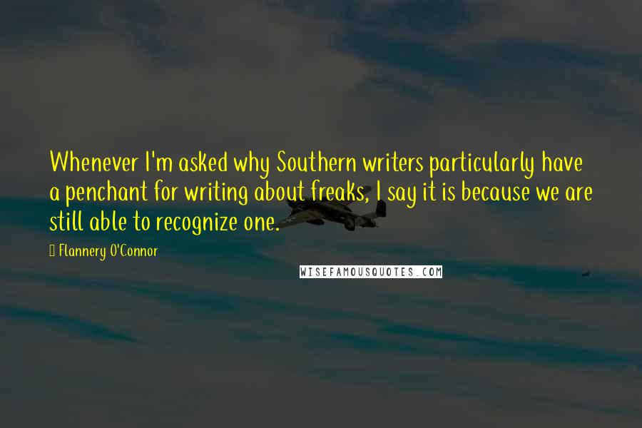 Flannery O'Connor Quotes: Whenever I'm asked why Southern writers particularly have a penchant for writing about freaks, I say it is because we are still able to recognize one.