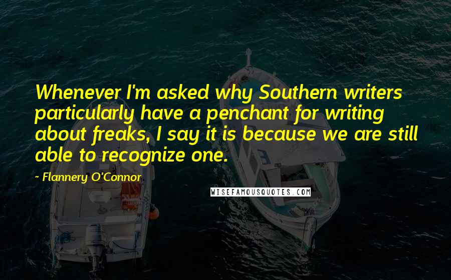 Flannery O'Connor Quotes: Whenever I'm asked why Southern writers particularly have a penchant for writing about freaks, I say it is because we are still able to recognize one.