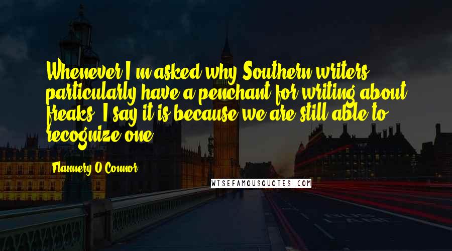 Flannery O'Connor Quotes: Whenever I'm asked why Southern writers particularly have a penchant for writing about freaks, I say it is because we are still able to recognize one.