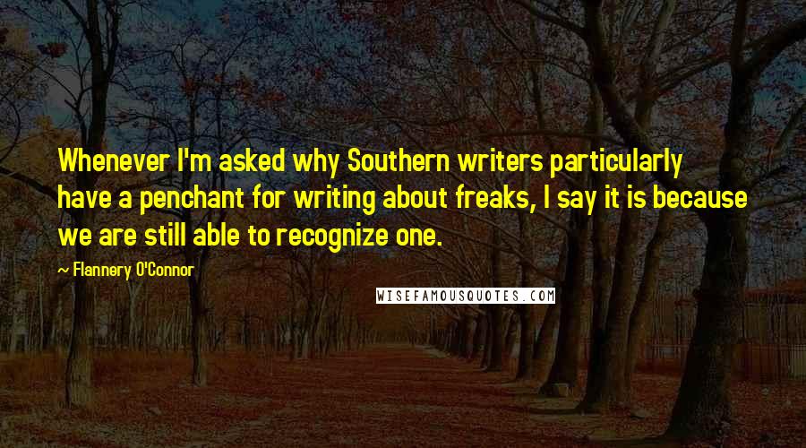 Flannery O'Connor Quotes: Whenever I'm asked why Southern writers particularly have a penchant for writing about freaks, I say it is because we are still able to recognize one.