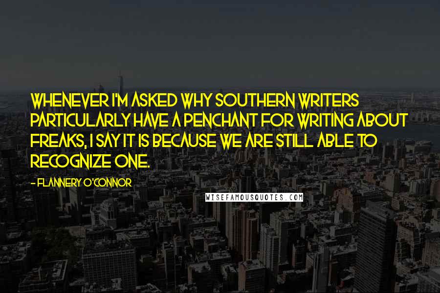 Flannery O'Connor Quotes: Whenever I'm asked why Southern writers particularly have a penchant for writing about freaks, I say it is because we are still able to recognize one.