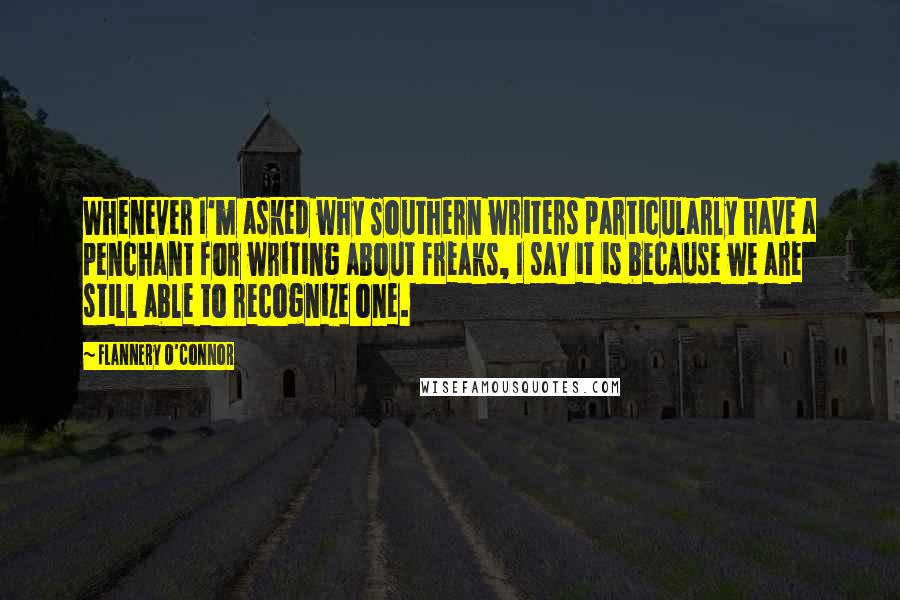 Flannery O'Connor Quotes: Whenever I'm asked why Southern writers particularly have a penchant for writing about freaks, I say it is because we are still able to recognize one.